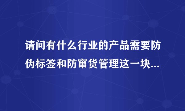 请问有什么行业的产品需要防伪标签和防窜货管理这一块，请行业高手指教。谢谢