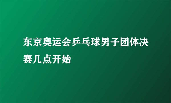 东京奥运会乒乓球男子团体决赛几点开始