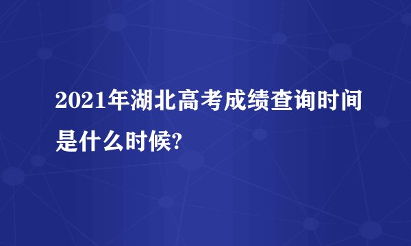 2021年湖北高考成绩查询时间是什么时候?