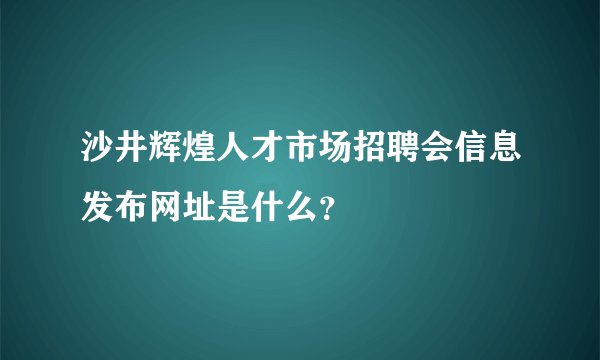 沙井辉煌人才市场招聘会信息发布网址是什么？
