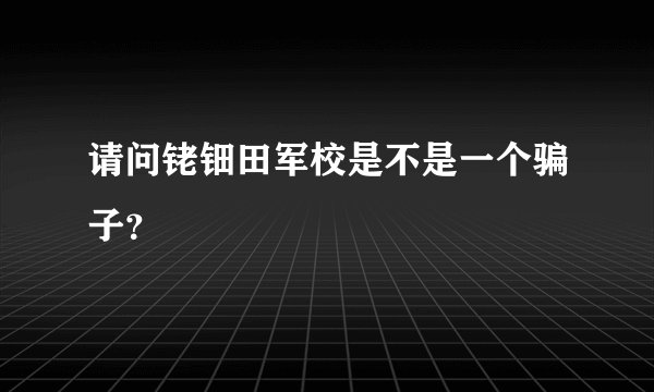 请问铑钿田军校是不是一个骗子？