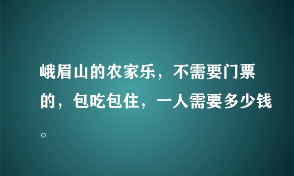 峨眉山的农家乐，不需要门票的，包吃包住，一人需要多少钱。