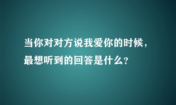 当你对对方说我爱你的时候，最想听到的回答是什么？