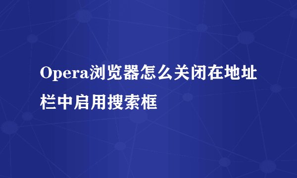 Opera浏览器怎么关闭在地址栏中启用搜索框