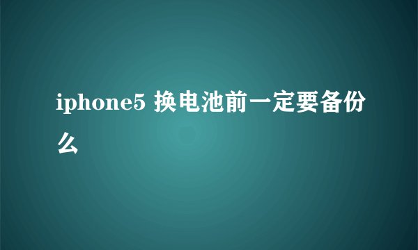 iphone5 换电池前一定要备份么