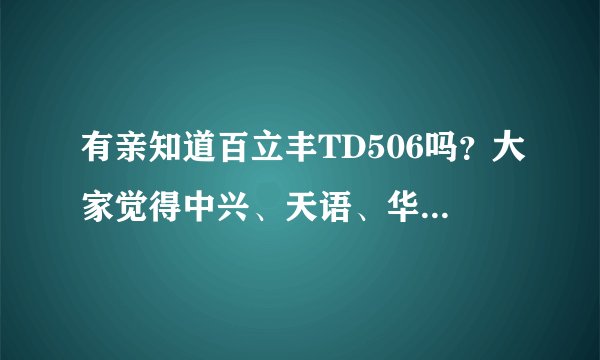 有亲知道百立丰TD506吗？大家觉得中兴、天语、华为、联想这些牌子的手机质量如何？那个好些？深圳
