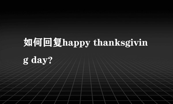 如何回复happy thanksgiving day？