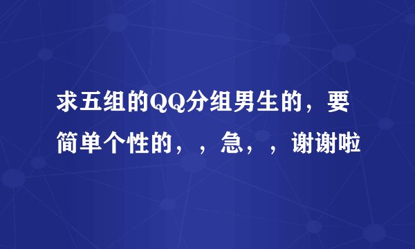 求五组的QQ分组男生的，要简单个性的，，急，，谢谢啦