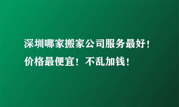 深圳哪家搬家公司服务最好！价格最便宜！不乱加钱！
