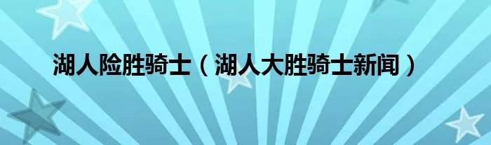 湖人险胜骑士（湖人大胜骑士新闻）