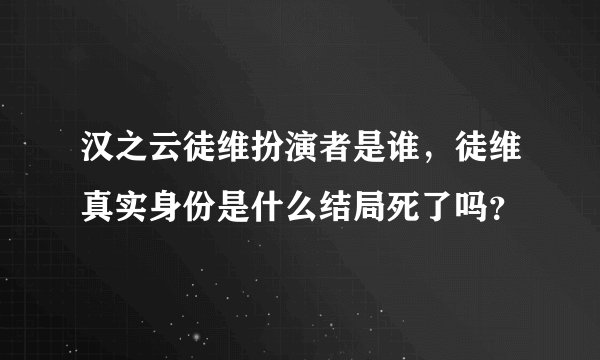 汉之云徒维扮演者是谁，徒维真实身份是什么结局死了吗？