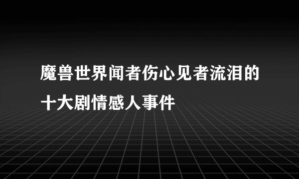 魔兽世界闻者伤心见者流泪的十大剧情感人事件