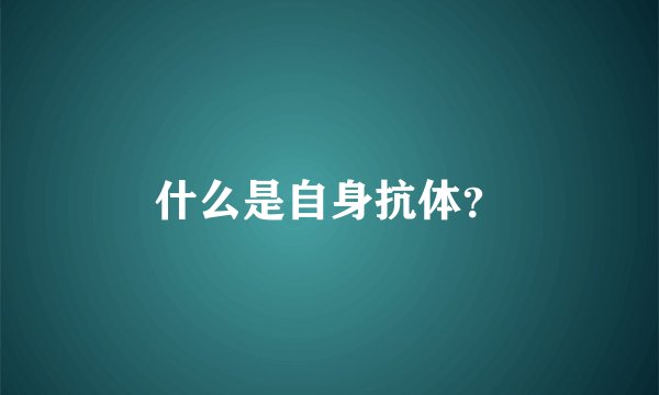 什么是自身抗体？