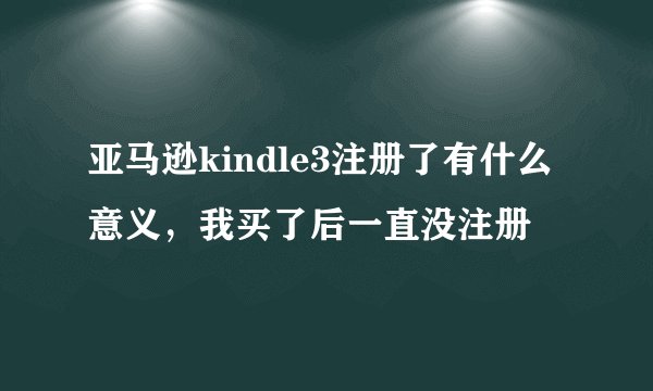 亚马逊kindle3注册了有什么意义，我买了后一直没注册