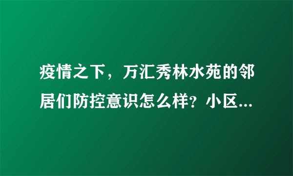 疫情之下，万汇秀林水苑的邻居们防控意识怎么样？小区的防疫措施做得如何？