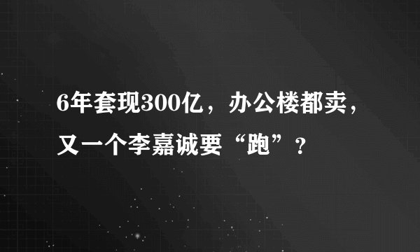 6年套现300亿，办公楼都卖，又一个李嘉诚要“跑”？