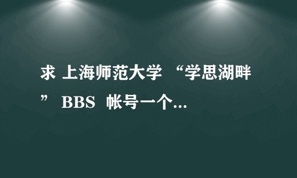 求 上海师范大学 “学思湖畔” BBS  帐号一个，只为找一个人。