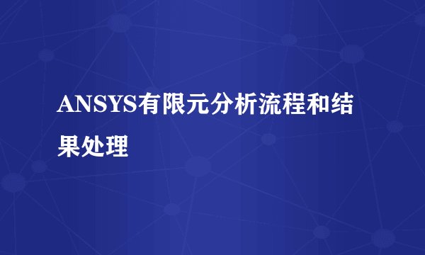 ANSYS有限元分析流程和结果处理