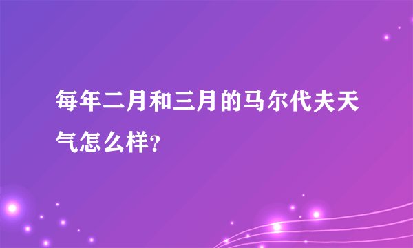 每年二月和三月的马尔代夫天气怎么样？