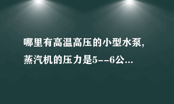 哪里有高温高压的小型水泵,蒸汽机的压力是5--6公斤,进……-80度？