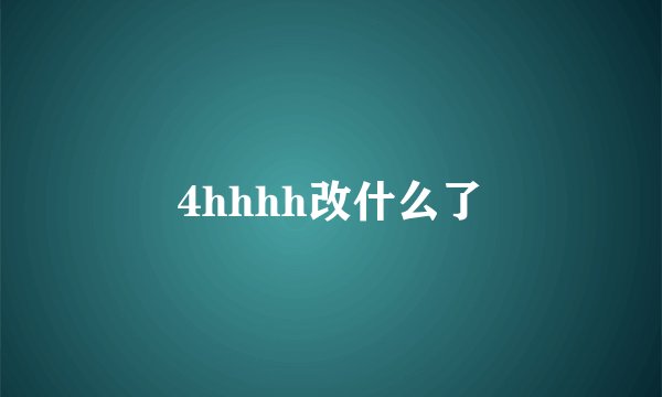 4hhhh改什么了