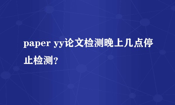 paper yy论文检测晚上几点停止检测？
