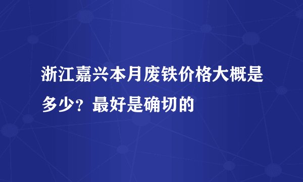 浙江嘉兴本月废铁价格大概是多少？最好是确切的