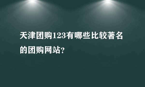 天津团购123有哪些比较著名的团购网站？