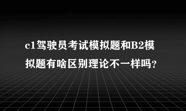 c1驾驶员考试模拟题和B2模拟题有啥区别理论不一样吗？