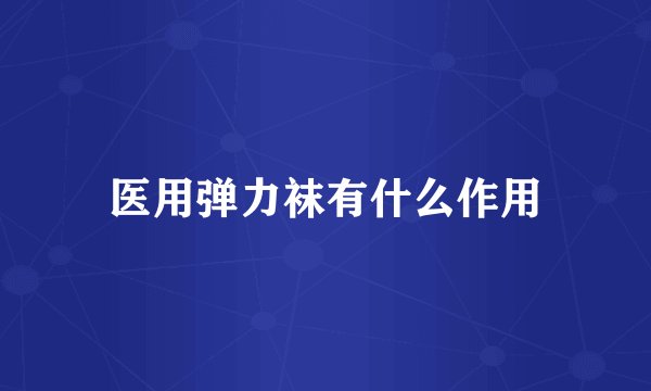 医用弹力袜有什么作用