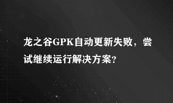 龙之谷GPK自动更新失败，尝试继续运行解决方案？