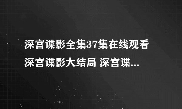 深宫谍影全集37集在线观看 深宫谍影大结局 深宫谍影全集下载