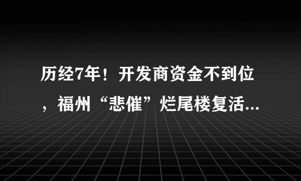 历经7年！开发商资金不到位，福州“悲催”烂尾楼复活遥遥无期
