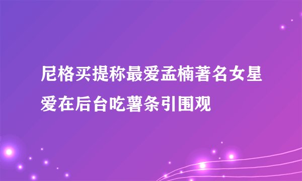尼格买提称最爱孟楠著名女星爱在后台吃薯条引围观
