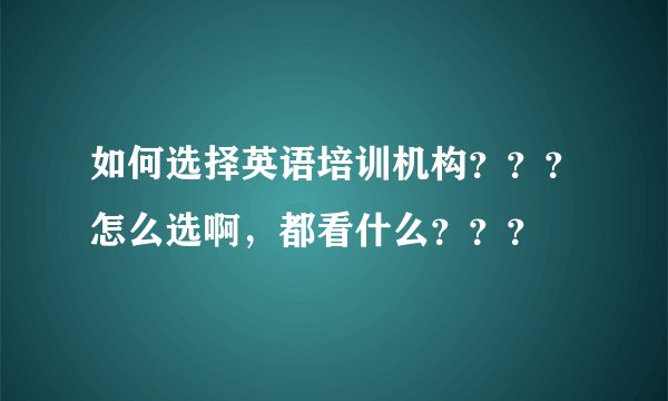 如何选择英语培训机构？？？怎么选啊，都看什么？？？