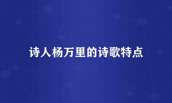 诗人杨万里的诗歌特点