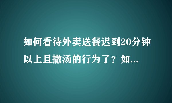 如何看待外卖送餐迟到20分钟以上且撒汤的行为了？如果是你是客人，你会怎么做？