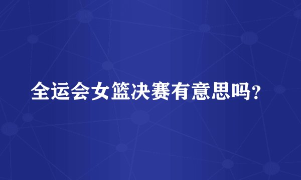 全运会女篮决赛有意思吗？