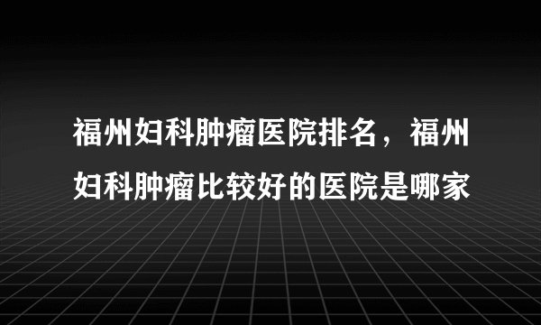 福州妇科肿瘤医院排名，福州妇科肿瘤比较好的医院是哪家