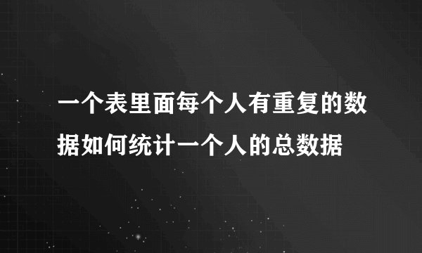 一个表里面每个人有重复的数据如何统计一个人的总数据