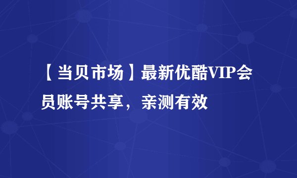 【当贝市场】最新优酷VIP会员账号共享，亲测有效