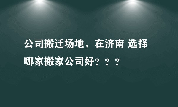 公司搬迁场地，在济南 选择哪家搬家公司好？？？