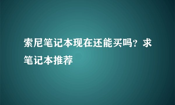 索尼笔记本现在还能买吗？求笔记本推荐