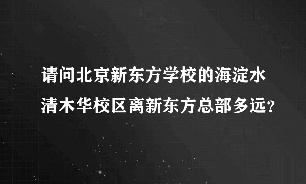 请问北京新东方学校的海淀水清木华校区离新东方总部多远？