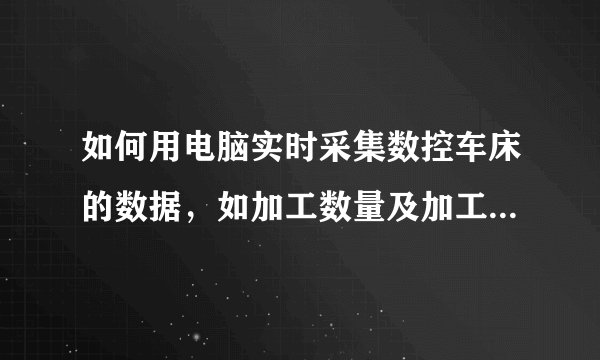 如何用电脑实时采集数控车床的数据，如加工数量及加工时间，需要加装什么接口