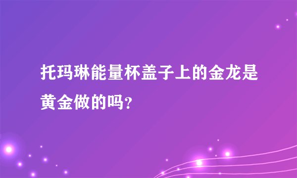 托玛琳能量杯盖子上的金龙是黄金做的吗？