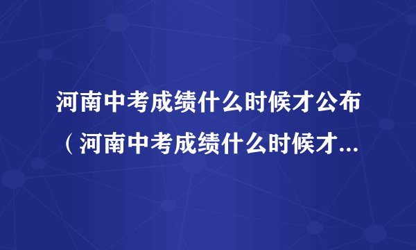 河南中考成绩什么时候才公布（河南中考成绩什么时候才公布在哪里公布）