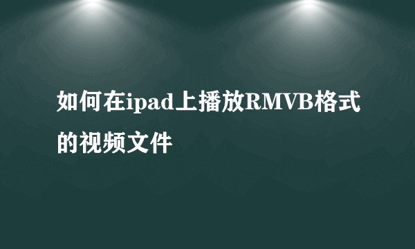 如何在ipad上播放RMVB格式的视频文件