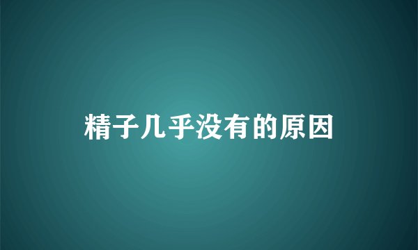 精子几乎没有的原因