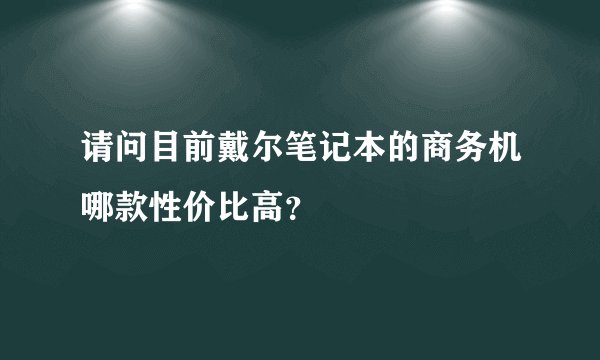 请问目前戴尔笔记本的商务机哪款性价比高？